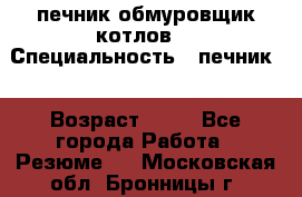 печник обмуровщик котлов  › Специальность ­ печник  › Возраст ­ 55 - Все города Работа » Резюме   . Московская обл.,Бронницы г.